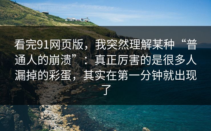 看完91网页版，我突然理解某种“普通人的崩溃”：真正厉害的是很多人漏掉的彩蛋，其实在第一分钟就出现了