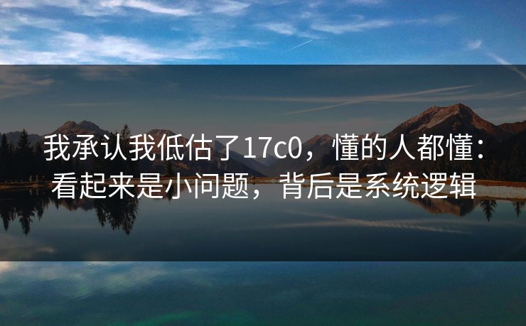 我承认我低估了17c0，懂的人都懂：看起来是小问题，背后是系统逻辑