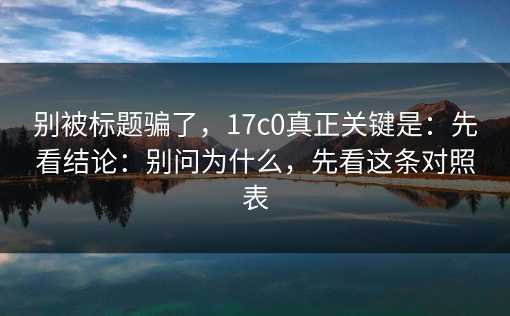 别被标题骗了，17c0真正关键是：先看结论：别问为什么，先看这条对照表