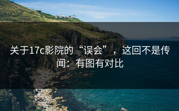 关于17c影院的“误会”，这回不是传闻：有图有对比
