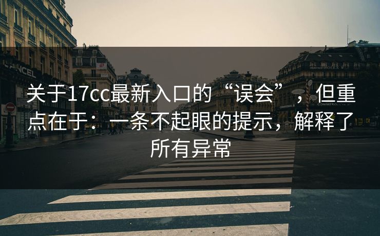 关于17cc最新入口的“误会”，但重点在于：一条不起眼的提示，解释了所有异常