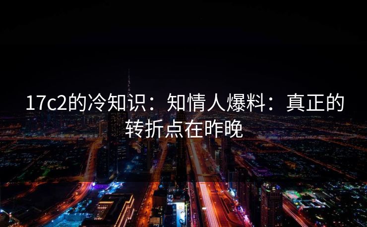 17c2的冷知识：知情人爆料：真正的转折点在昨晚
