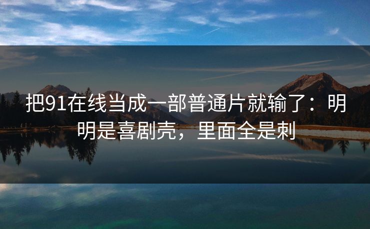 把91在线当成一部普通片就输了：明明是喜剧壳，里面全是刺
