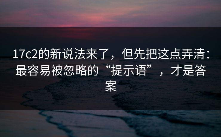 17c2的新说法来了，但先把这点弄清：最容易被忽略的“提示语”，才是答案