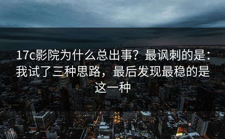 17c影院为什么总出事？最讽刺的是：我试了三种思路，最后发现最稳的是这一种