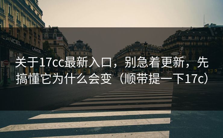 关于17cc最新入口，别急着更新，先搞懂它为什么会变（顺带提一下17c）