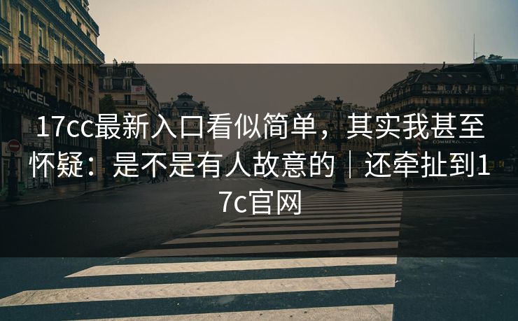 17cc最新入口看似简单，其实我甚至怀疑：是不是有人故意的｜还牵扯到17c官网