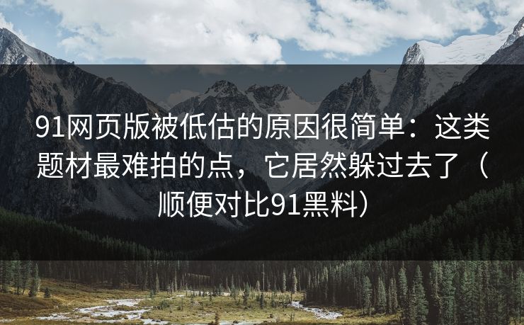 91网页版被低估的原因很简单：这类题材最难拍的点，它居然躲过去了（顺便对比91黑料）