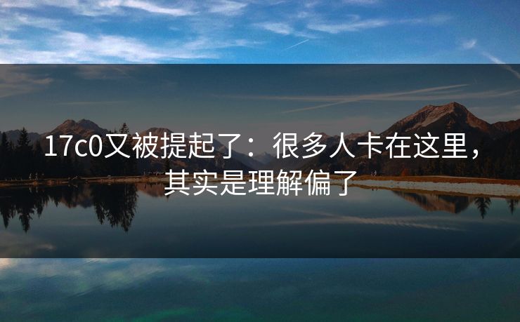 17c0又被提起了：很多人卡在这里，其实是理解偏了