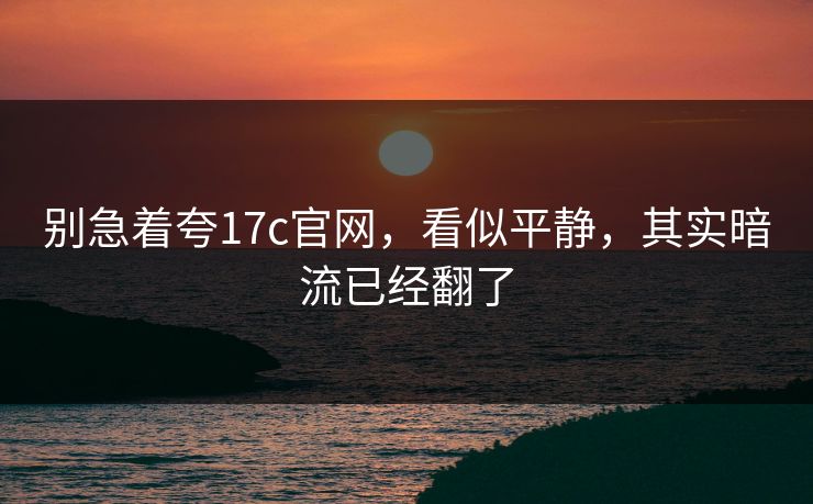 别急着夸17c官网，看似平静，其实暗流已经翻了
