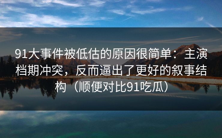91大事件被低估的原因很简单：主演档期冲突，反而逼出了更好的叙事结构（顺便对比91吃瓜）