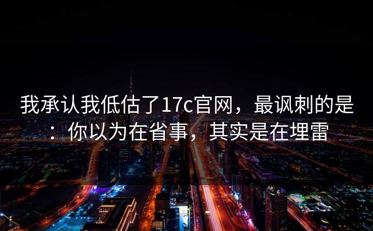 我承认我低估了17c官网，最讽刺的是：你以为在省事，其实是在埋雷