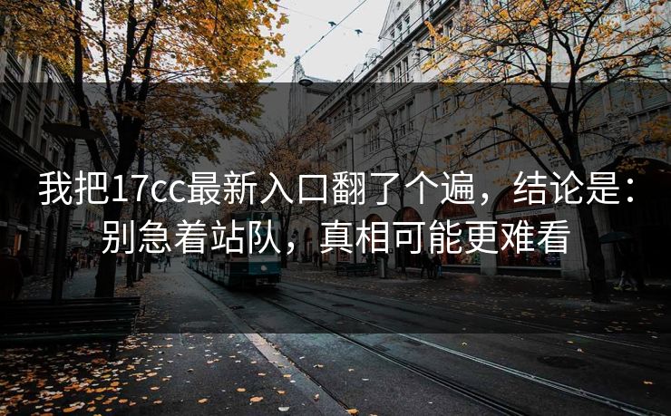 我把17cc最新入口翻了个遍，结论是：别急着站队，真相可能更难看