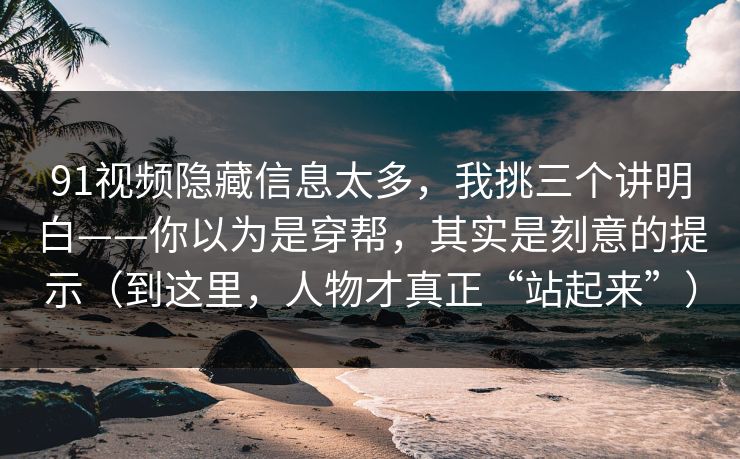 91视频隐藏信息太多，我挑三个讲明白——你以为是穿帮，其实是刻意的提示（到这里，人物才真正“站起来”）