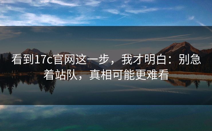 看到17c官网这一步，我才明白：别急着站队，真相可能更难看