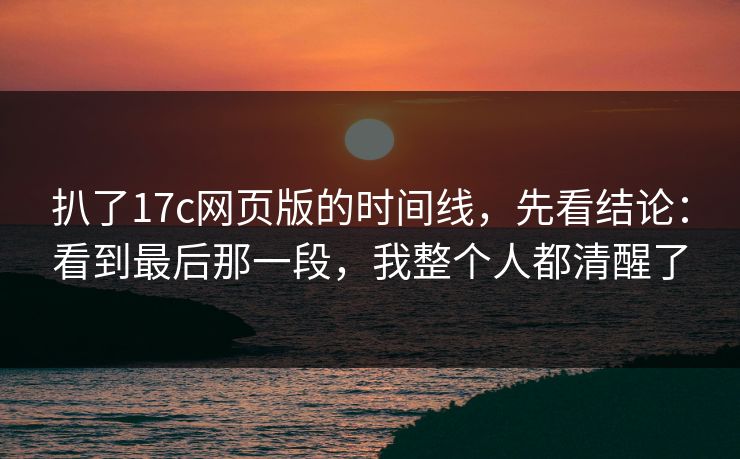 扒了17c网页版的时间线，先看结论：看到最后那一段，我整个人都清醒了