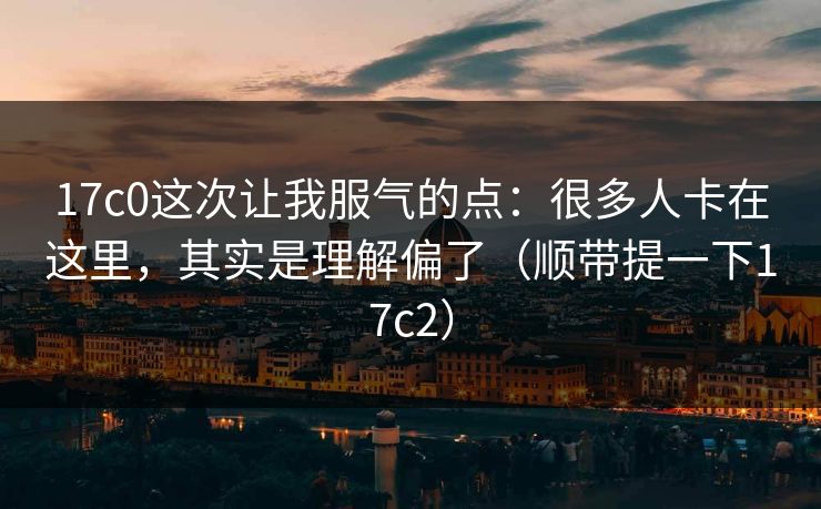 17c0这次让我服气的点：很多人卡在这里，其实是理解偏了（顺带提一下17c2）