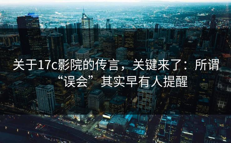 关于17c影院的传言，关键来了：所谓“误会”其实早有人提醒