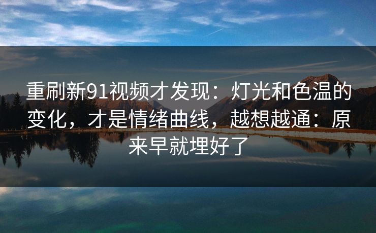 重刷新91视频才发现：灯光和色温的变化，才是情绪曲线，越想越通：原来早就埋好了