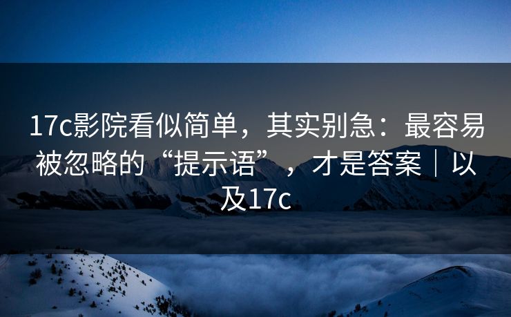 17c影院看似简单，其实别急：最容易被忽略的“提示语”，才是答案｜以及17c
