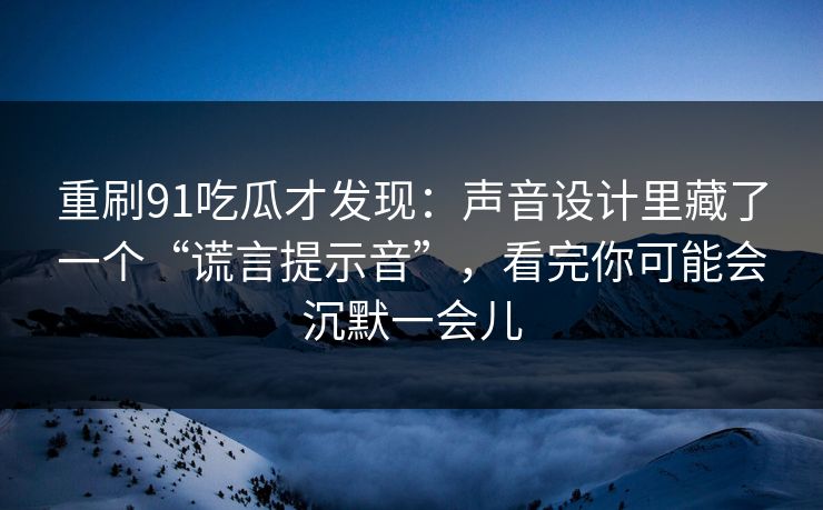 重刷91吃瓜才发现：声音设计里藏了一个“谎言提示音”，看完你可能会沉默一会儿