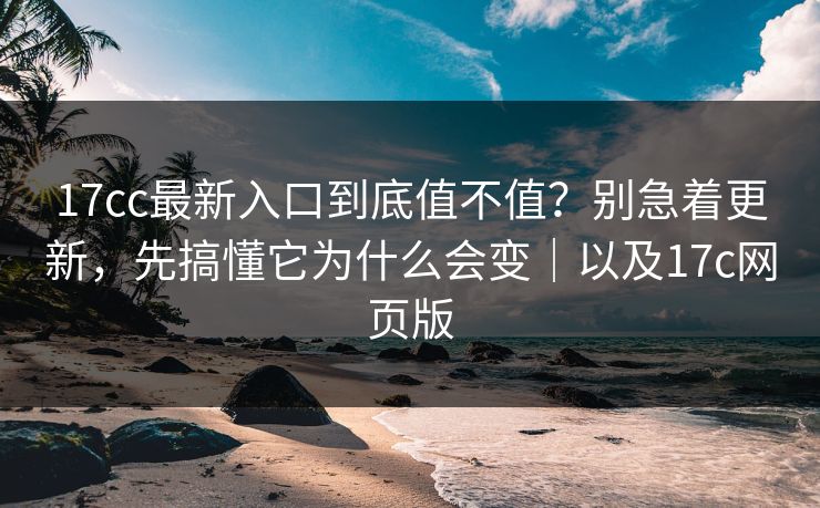 17cc最新入口到底值不值？别急着更新，先搞懂它为什么会变｜以及17c网页版