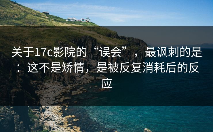关于17c影院的“误会”，最讽刺的是：这不是矫情，是被反复消耗后的反应