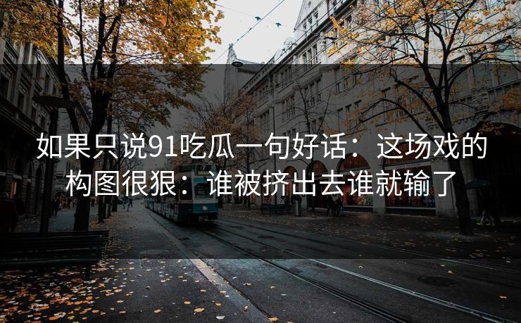 如果只说91吃瓜一句好话：这场戏的构图很狠：谁被挤出去谁就输了