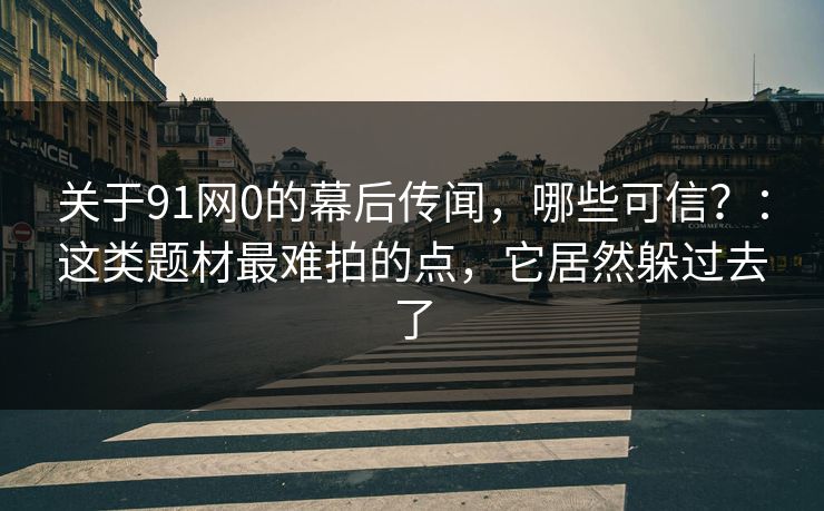 关于91网0的幕后传闻，哪些可信？：这类题材最难拍的点，它居然躲过去了