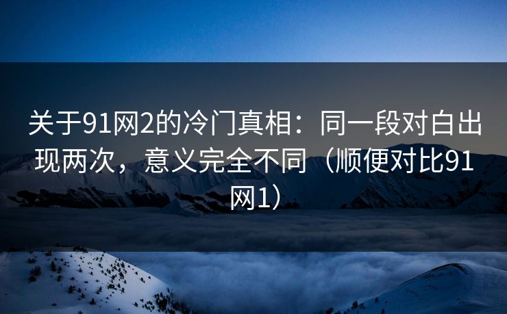 关于91网2的冷门真相：同一段对白出现两次，意义完全不同（顺便对比91网1）