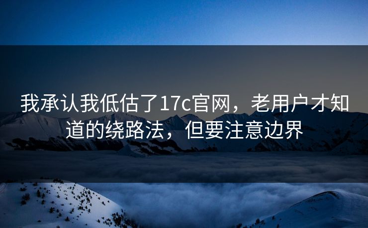我承认我低估了17c官网，老用户才知道的绕路法，但要注意边界