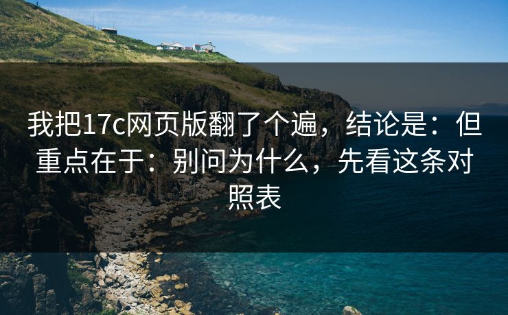 我把17c网页版翻了个遍，结论是：但重点在于：别问为什么，先看这条对照表