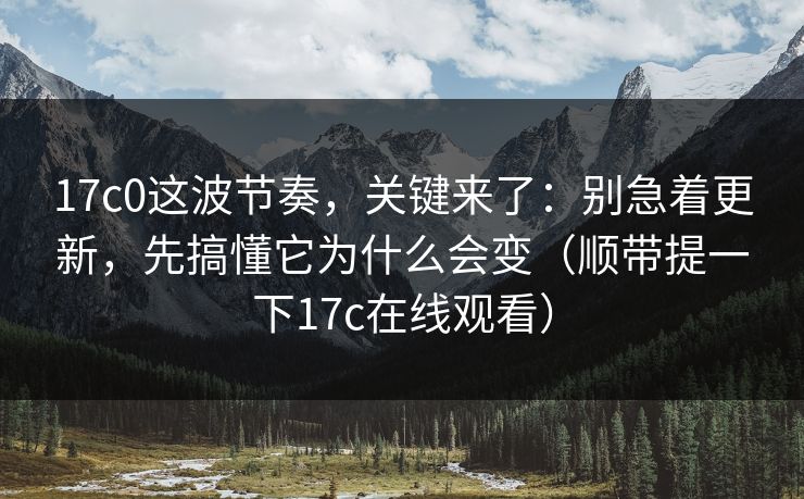17c0这波节奏，关键来了：别急着更新，先搞懂它为什么会变（顺带提一下17c在线观看）