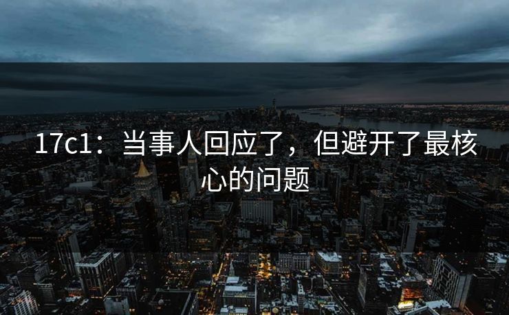 17c1：当事人回应了，但避开了最核心的问题