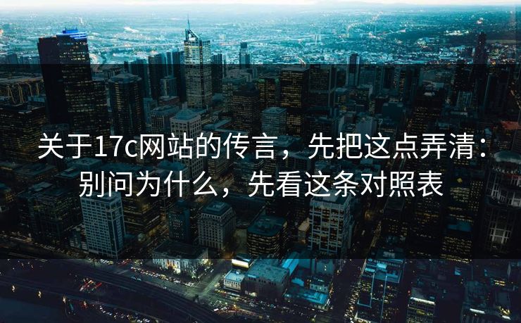 关于17c网站的传言，先把这点弄清：别问为什么，先看这条对照表