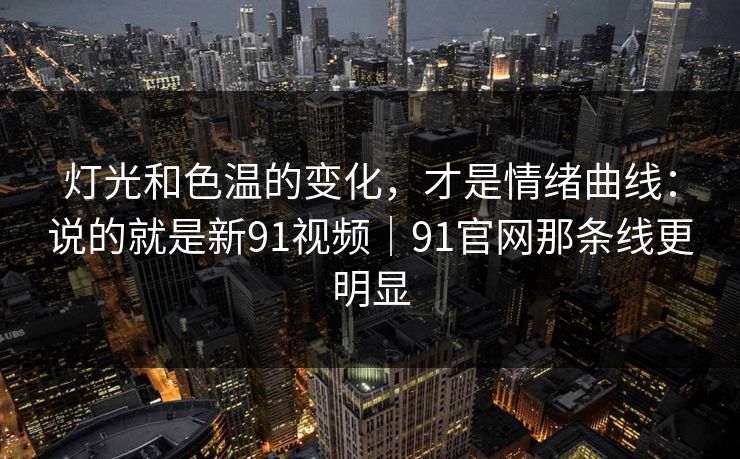 灯光和色温的变化,才是情绪曲线:说的就是新91视频|91官网那条线更明显 灯光和色温的变化,才是情绪曲线:说的就是新91视频|91官网那条线更明显