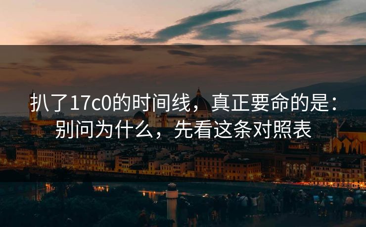 扒了17c0的时间线，真正要命的是：别问为什么，先看这条对照表