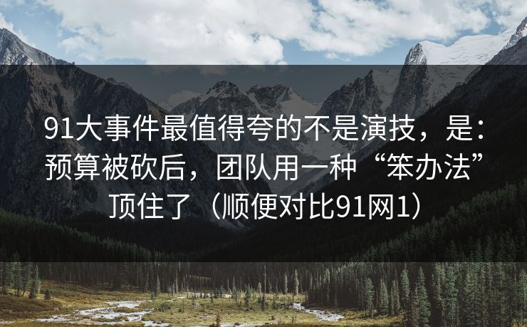 91大事件最值得夸的不是演技，是：预算被砍后，团队用一种“笨办法”顶住了（顺便对比91网1）