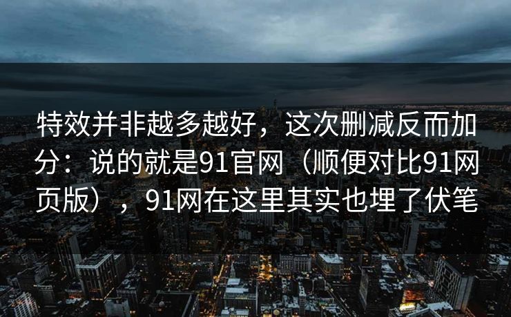 特效并非越多越好，这次删减反而加分：说的就是91官网（顺便对比91网页版），91网在这里其实也埋了伏笔