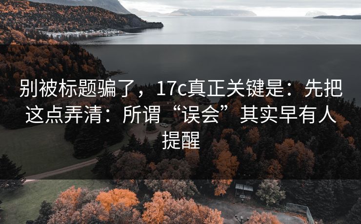 别被标题骗了，17c真正关键是：先把这点弄清：所谓“误会”其实早有人提醒