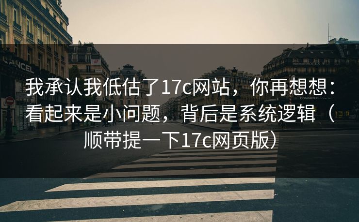 我承认我低估了17c网站，你再想想：看起来是小问题，背后是系统逻辑（顺带提一下17c网页版）