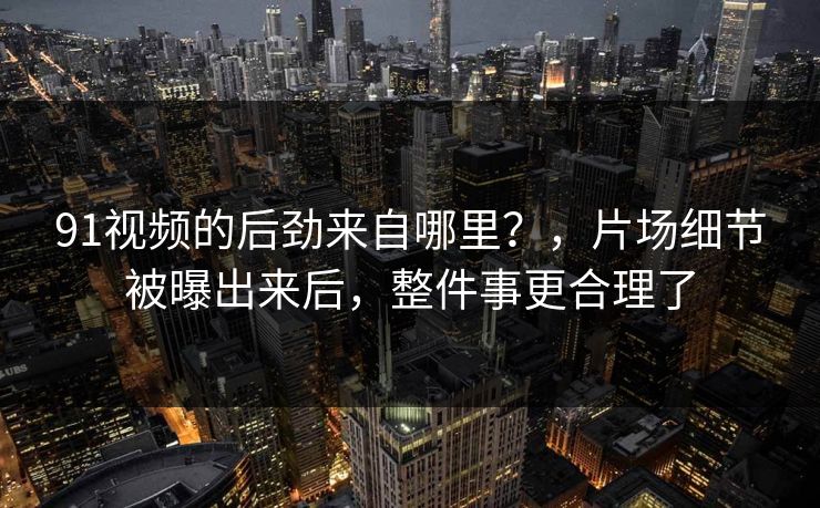 91视频的后劲来自哪里？，片场细节被曝出来后，整件事更合理了