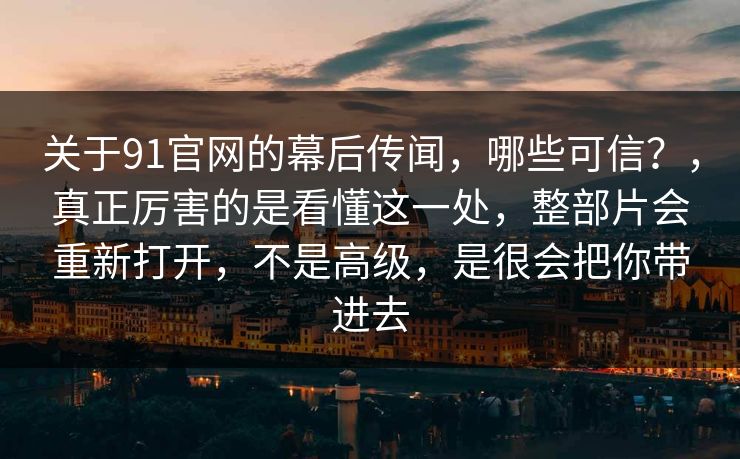 关于91官网的幕后传闻，哪些可信？，真正厉害的是看懂这一处，整部片会重新打开，不是高级，是很会把你带进去