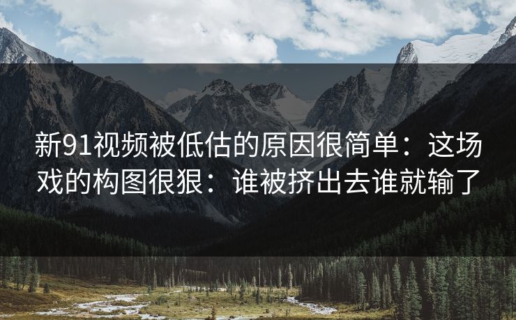 新91视频被低估的原因很简单：这场戏的构图很狠：谁被挤出去谁就输了