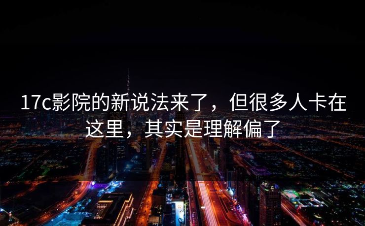 17c影院的新说法来了，但很多人卡在这里，其实是理解偏了