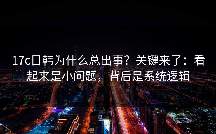17c日韩为什么总出事？关键来了：看起来是小问题，背后是系统逻辑