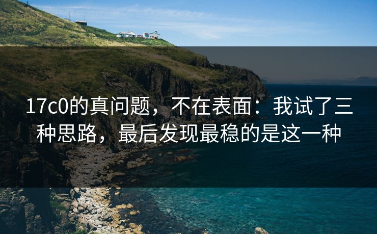 17c0的真问题,不在表面:我试了三种思路,最后发现最稳的是这一种 17c0的真问题,不在表面:我试了三种思路,最后发现最稳的是这一种