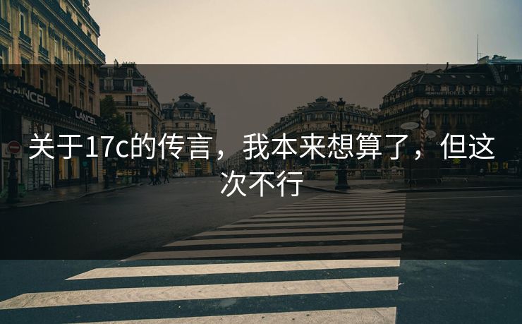 关于17c的传言，我本来想算了，但这次不行