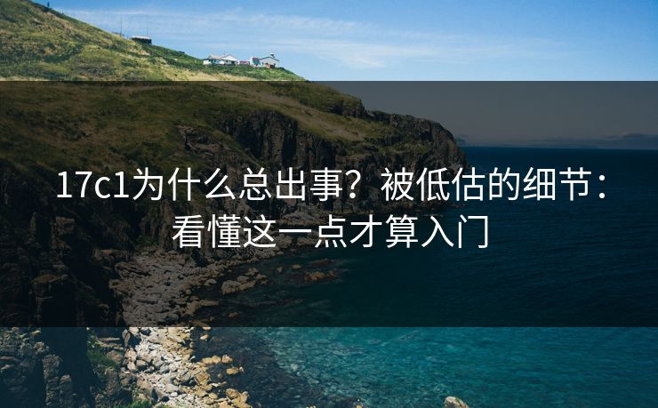 17c1为什么总出事?被低估的细节:看懂这一点才算入门 17c1为什么总出事?被低估的细节:看懂这一点才算入门