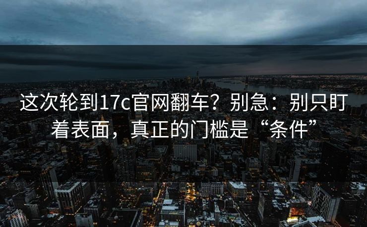 这次轮到17c官网翻车?别急:别只盯着表面,真正的门槛是“条件” 这次轮到17c官网翻车?别急:别只盯着表面,真正的门槛是“条件”